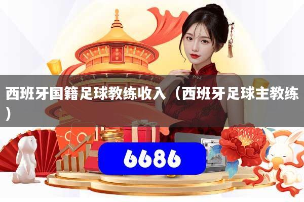 详细阅读:西班牙国籍足球教练收入(西班牙足球主教练) 西班牙国籍足球教练收入(西班牙足球主教练)