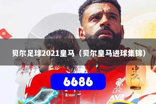 贝尔足球2021皇马(贝尔皇马进球集锦)