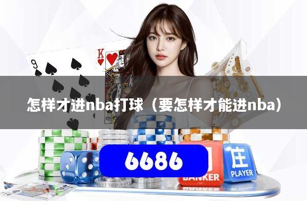 怎样才进nba打球（要怎样才能进nba）
