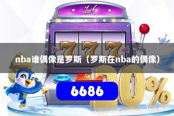 nba谁偶像是罗斯（罗斯在nba的偶像）