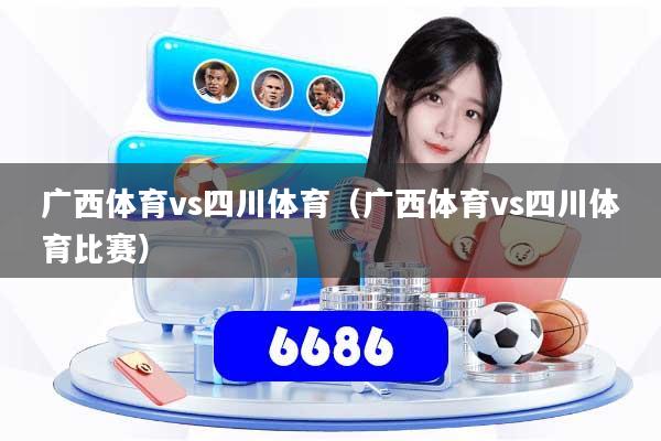 详细阅读:广西体育vs四川体育(广西体育vs四川体育比赛) 广西体育vs四川体育(广西体育vs四川体育比赛)