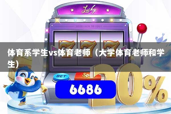 体育系学生vs体育老师(大学体育老师和学生)